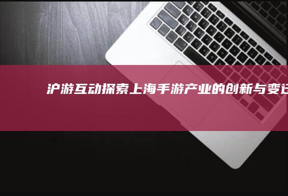 沪游互动：探索上海手游产业的创新与变迁