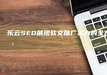 乐云SEO：展现软文推广实力的全方位营销解决方案